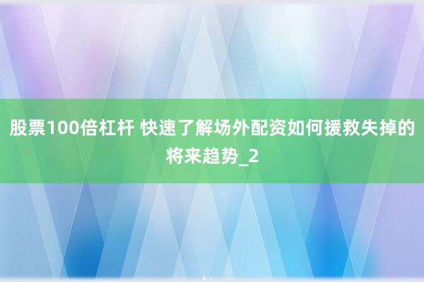 股票100倍杠杆 快速了解场外配资如何援救失掉的将来趋势_2