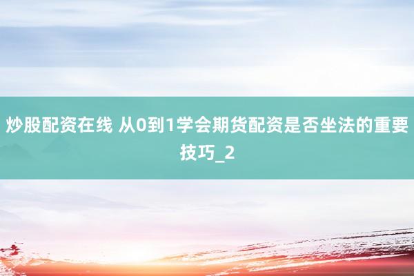 炒股配资在线 从0到1学会期货配资是否坐法的重要技巧_2