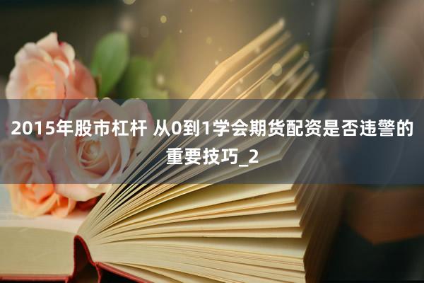 2015年股市杠杆 从0到1学会期货配资是否违警的重要技巧_2