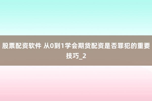 股票配资软件 从0到1学会期货配资是否罪犯的重要技巧_2