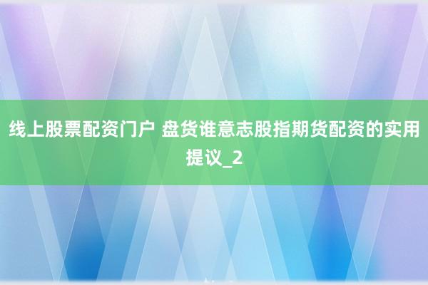 线上股票配资门户 盘货谁意志股指期货配资的实用提议_2