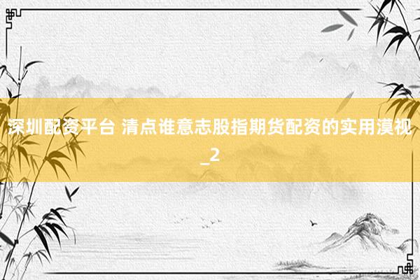 深圳配资平台 清点谁意志股指期货配资的实用漠视_2