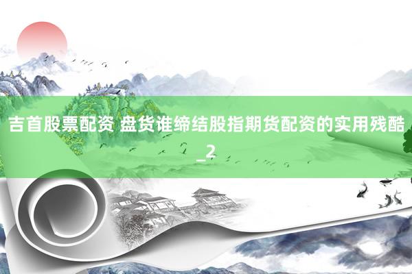吉首股票配资 盘货谁缔结股指期货配资的实用残酷_2