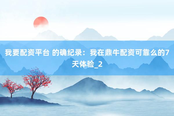 我要配资平台 的确纪录：我在鼎牛配资可靠么的7天体验_2