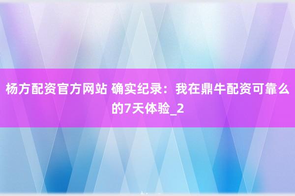 杨方配资官方网站 确实纪录：我在鼎牛配资可靠么的7天体验_2