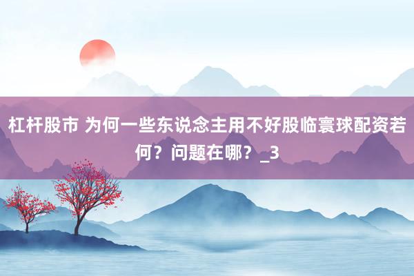 杠杆股市 为何一些东说念主用不好股临寰球配资若何？问题在哪？_3