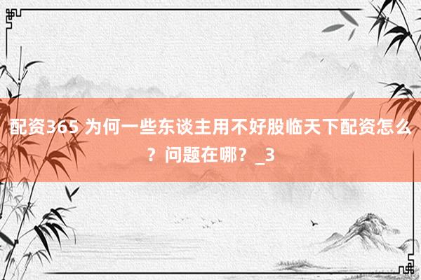 配资365 为何一些东谈主用不好股临天下配资怎么？问题在哪？_3