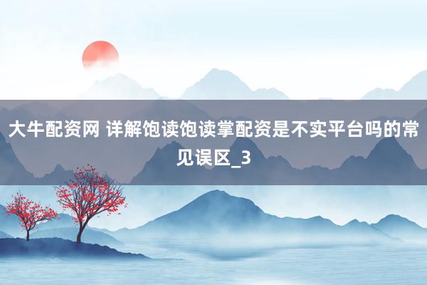 大牛配资网 详解饱读饱读掌配资是不实平台吗的常见误区_3