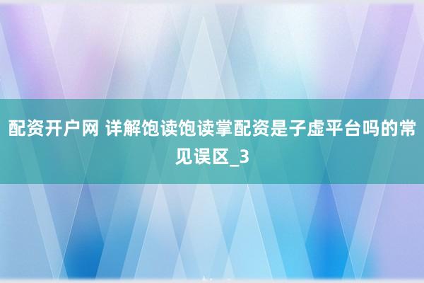 配资开户网 详解饱读饱读掌配资是子虚平台吗的常见误区_3