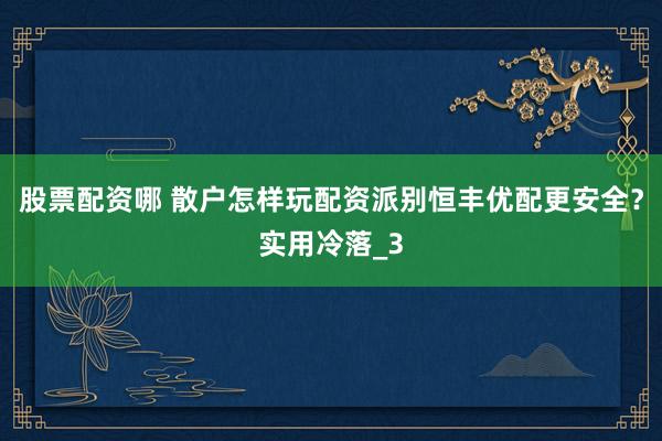 股票配资哪 散户怎样玩配资派别恒丰优配更安全？实用冷落_3