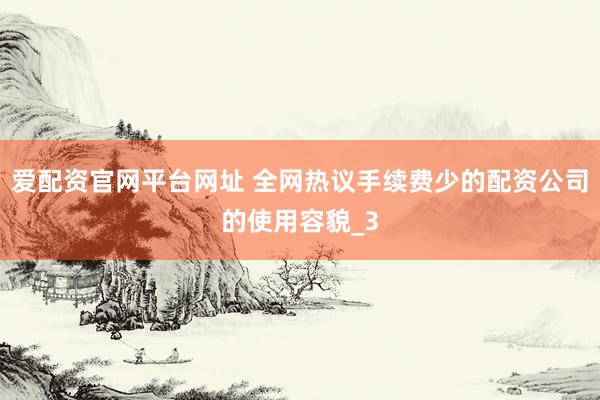 爱配资官网平台网址 全网热议手续费少的配资公司的使用容貌_3