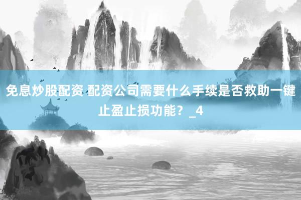 免息炒股配资 配资公司需要什么手续是否救助一键止盈止损功能？_4