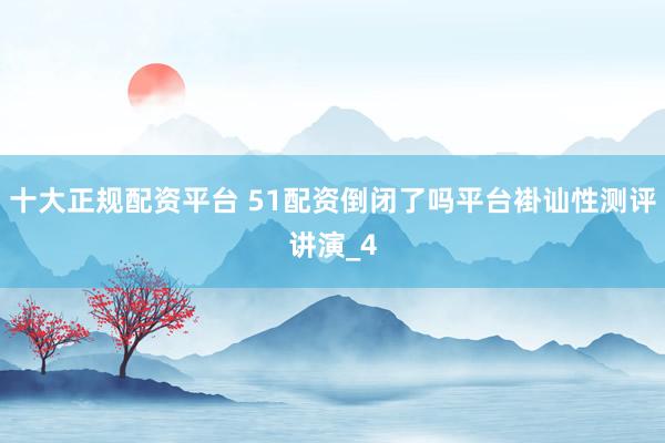十大正规配资平台 51配资倒闭了吗平台褂讪性测评讲演_4