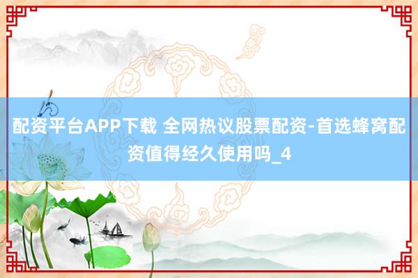 配资平台APP下载 全网热议股票配资-首选蜂窝配资值得经久使用吗_4