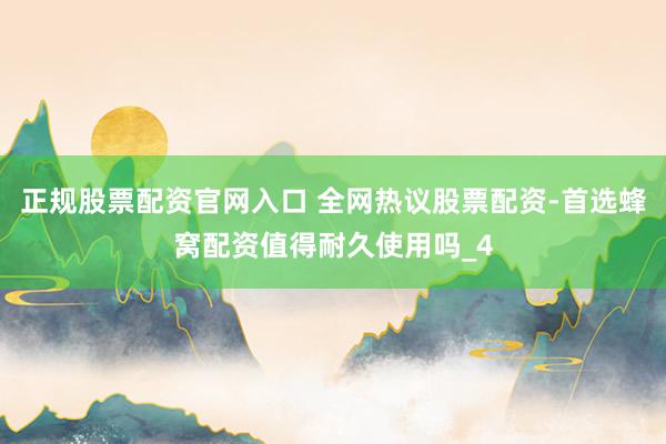 正规股票配资官网入口 全网热议股票配资-首选蜂窝配资值得耐久使用吗_4