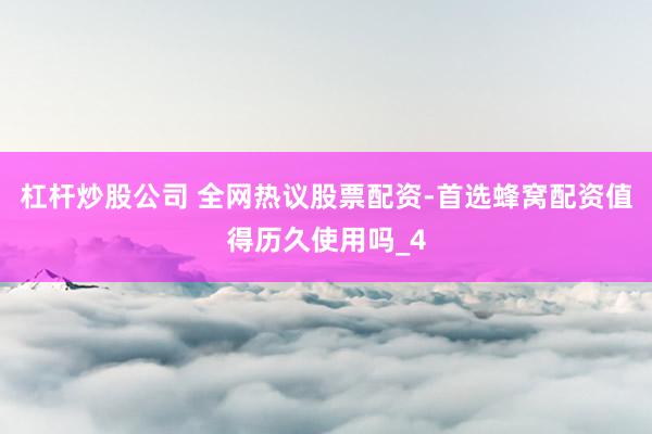 杠杆炒股公司 全网热议股票配资-首选蜂窝配资值得历久使用吗_4