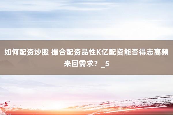 如何配资炒股 撮合配资品性K亿配资能否得志高频来回需求？_5