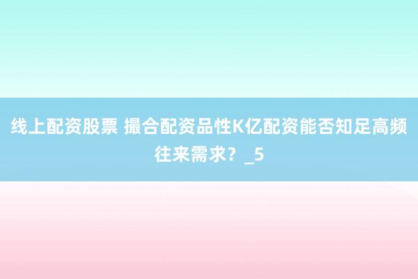 线上配资股票 撮合配资品性K亿配资能否知足高频往来需求？_5