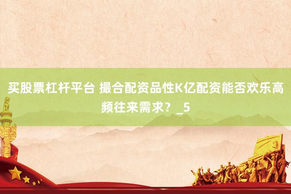 买股票杠杆平台 撮合配资品性K亿配资能否欢乐高频往来需求？_5