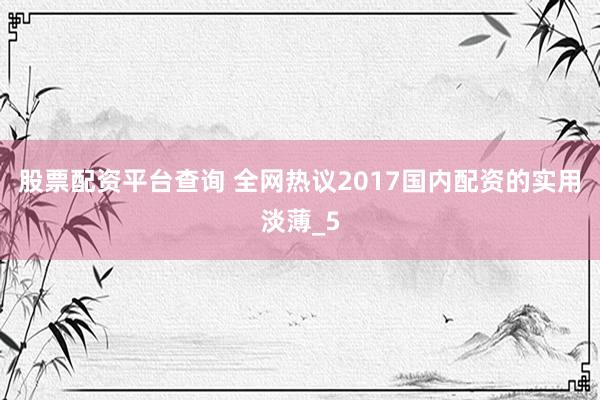 股票配资平台查询 全网热议2017国内配资的实用淡薄_5