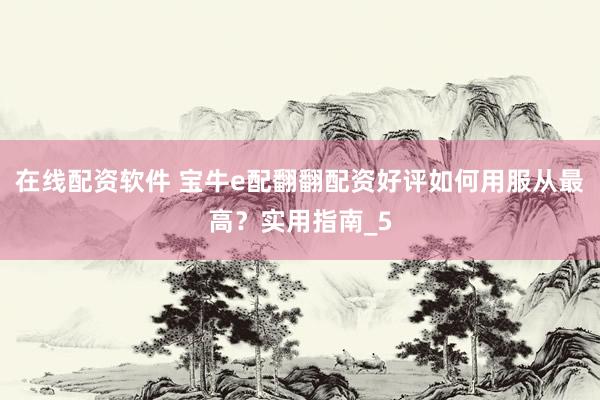 在线配资软件 宝牛e配翻翻配资好评如何用服从最高？实用指南_5