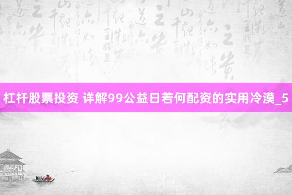 杠杆股票投资 详解99公益日若何配资的实用冷漠_5