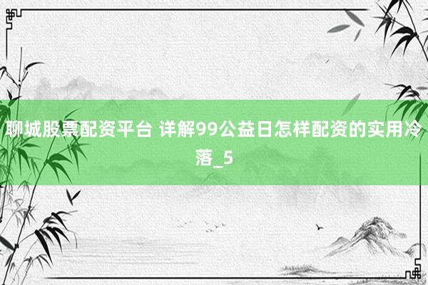 聊城股票配资平台 详解99公益日怎样配资的实用冷落_5