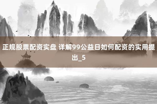 正规股票配资实盘 详解99公益日如何配资的实用提出_5
