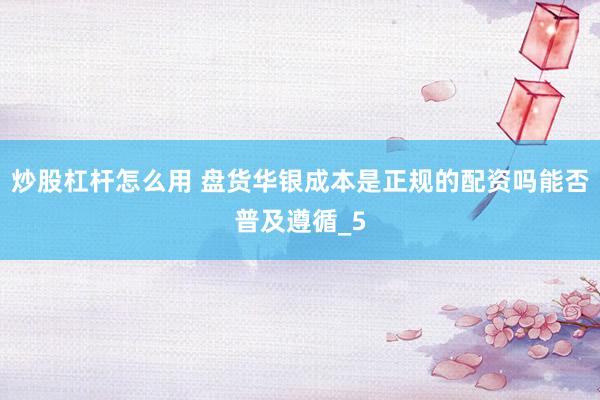 炒股杠杆怎么用 盘货华银成本是正规的配资吗能否普及遵循_5