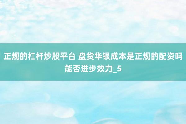 正规的杠杆炒股平台 盘货华银成本是正规的配资吗能否进步效力_5