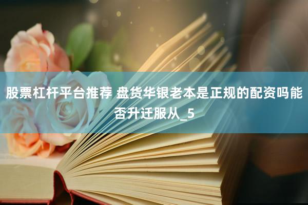 股票杠杆平台推荐 盘货华银老本是正规的配资吗能否升迁服从_5
