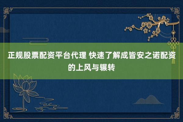 正规股票配资平台代理 快速了解成皆安之诺配资的上风与辗转