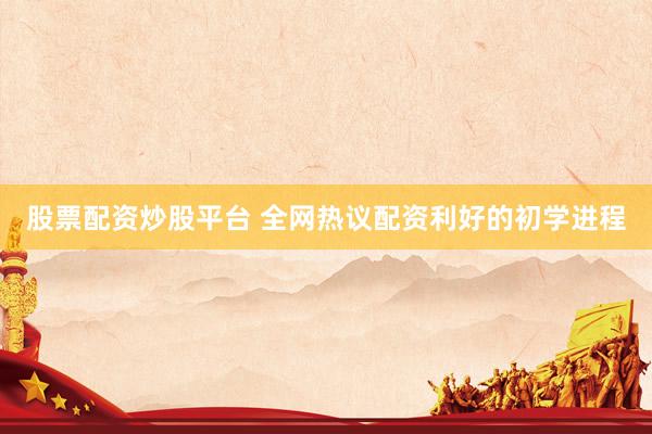 股票配资炒股平台 全网热议配资利好的初学进程