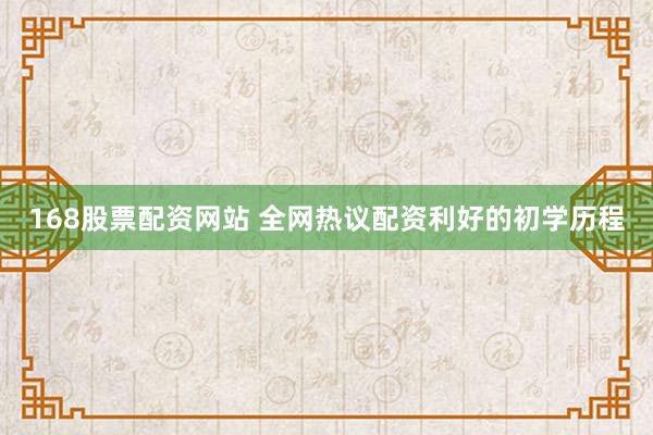 168股票配资网站 全网热议配资利好的初学历程