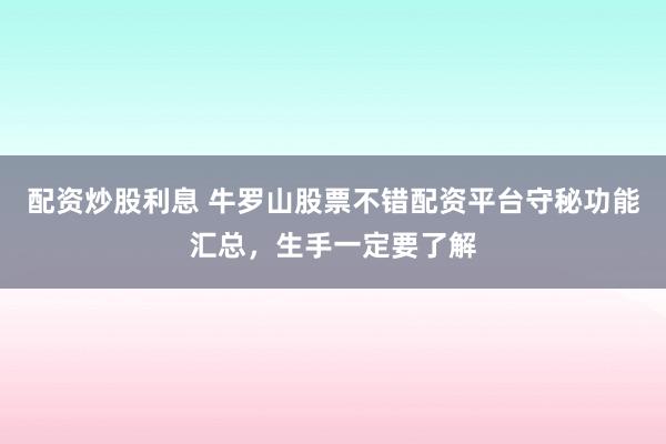 配资炒股利息 牛罗山股票不错配资平台守秘功能汇总，生手一定要了解
