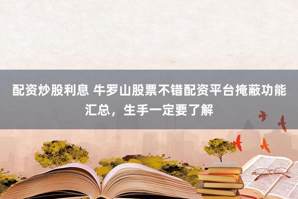 配资炒股利息 牛罗山股票不错配资平台掩蔽功能汇总，生手一定要了解