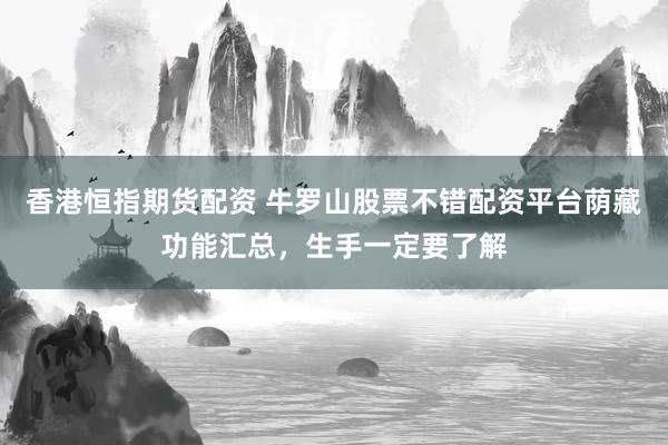 香港恒指期货配资 牛罗山股票不错配资平台荫藏功能汇总，生手一定要了解