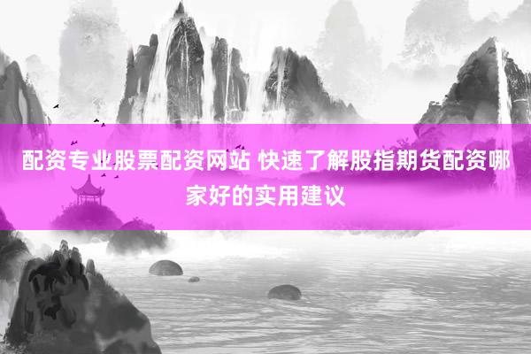 配资专业股票配资网站 快速了解股指期货配资哪家好的实用建议