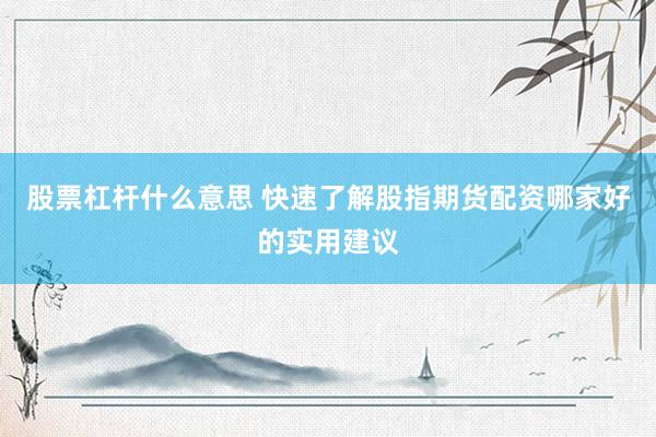 股票杠杆什么意思 快速了解股指期货配资哪家好的实用建议