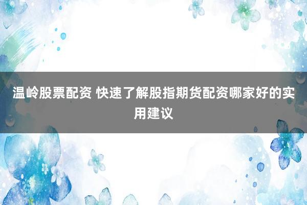 温岭股票配资 快速了解股指期货配资哪家好的实用建议