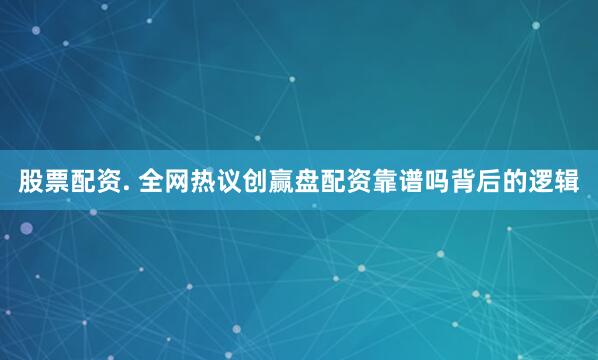 股票配资. 全网热议创赢盘配资靠谱吗背后的逻辑