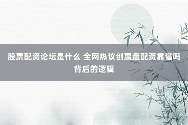 股票配资论坛是什么 全网热议创赢盘配资靠谱吗背后的逻辑