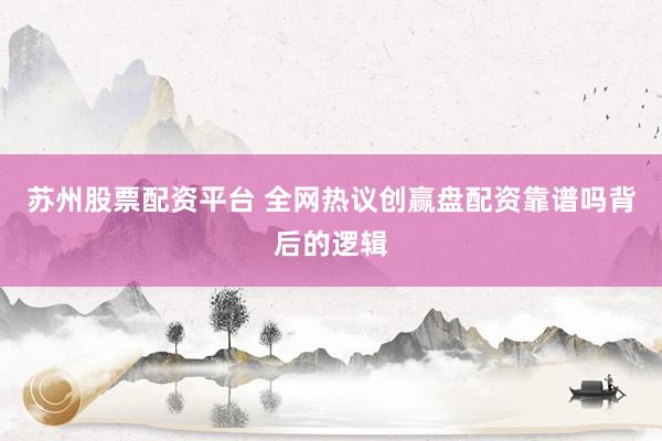苏州股票配资平台 全网热议创赢盘配资靠谱吗背后的逻辑