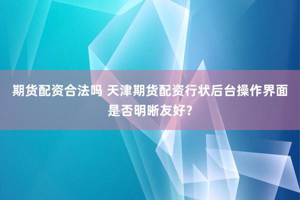 期货配资合法吗 天津期货配资行状后台操作界面是否明晰友好？