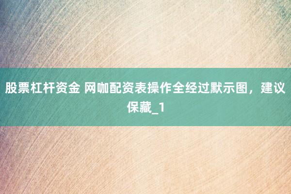 股票杠杆资金 网咖配资表操作全经过默示图，建议保藏_1