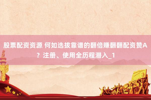 股票配资资源 何如选拔靠谱的翻倍赚翻翻配资赞A？注册、使用全历程潜入_1