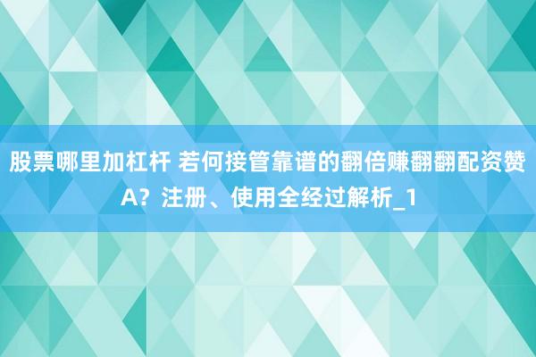 股票哪里加杠杆 若何接管靠谱的翻倍赚翻翻配资赞A？注册、使用全经过解析_1