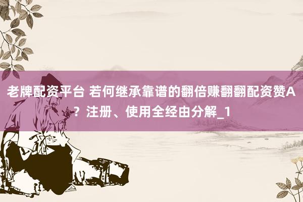 老牌配资平台 若何继承靠谱的翻倍赚翻翻配资赞A？注册、使用全经由分解_1