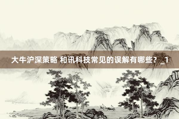 大牛沪深策略 和讯科技常见的误解有哪些？_1