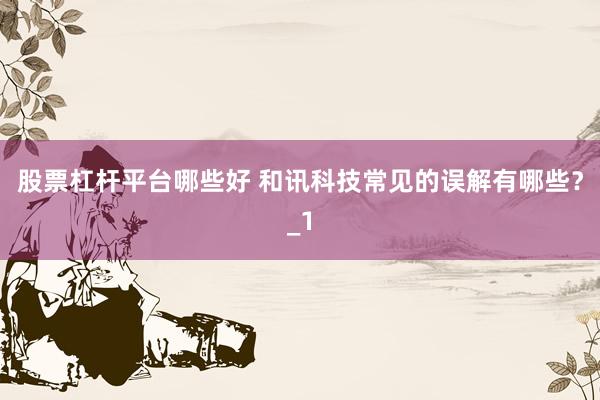 股票杠杆平台哪些好 和讯科技常见的误解有哪些？_1